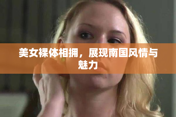 美女裸体相拥，展现南国风情与魅力