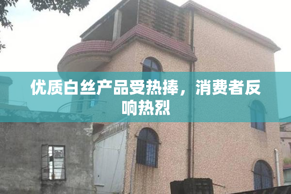 优质白丝产品受热捧，消费者反响热烈