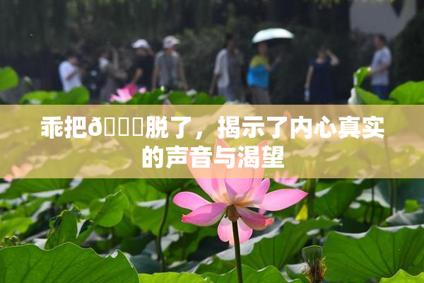 乖把👙脱了，揭示了内心真实的声音与渴望