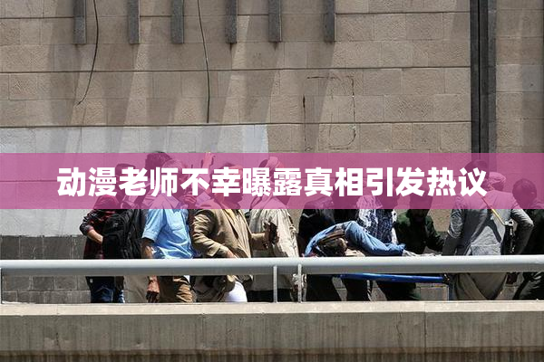 动漫老师不幸曝露真相引发热议