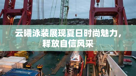 云曦泳装展现夏日时尚魅力，释放自信风采