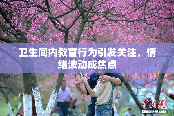卫生间内教官行为引发关注，情绪波动成焦点