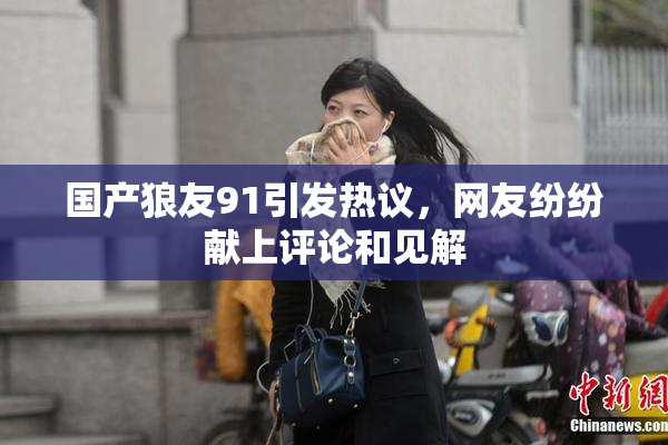 国产狼友91引发热议，网友纷纷献上评论和见解