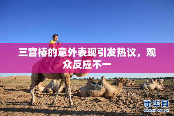 三宫椿的意外表现引发热议，观众反应不一