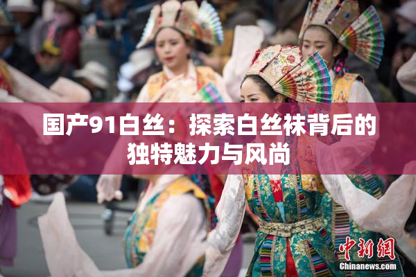 国产91白丝：探索白丝袜背后的独特魅力与风尚