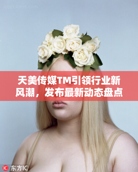 天美传媒TM引领行业新风潮，发布最新动态盘点