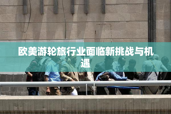 欧美游轮旅行业面临新挑战与机遇