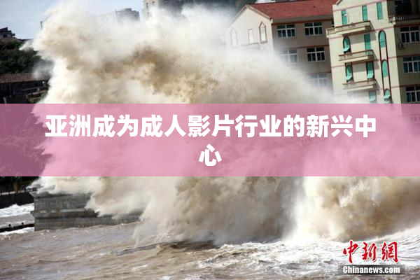 亚洲成为成人影片行业的新兴中心