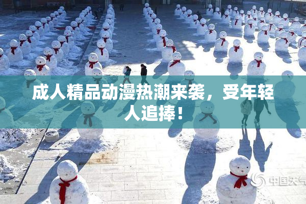 成人精品动漫热潮来袭，受年轻人追捧！