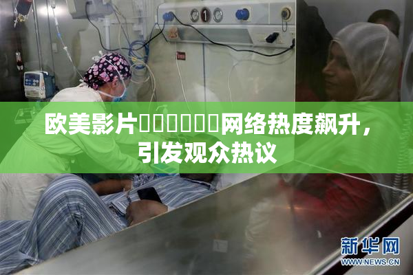 欧美影片❌‌❌‌❌‌网络热度飙升，引发观众热议