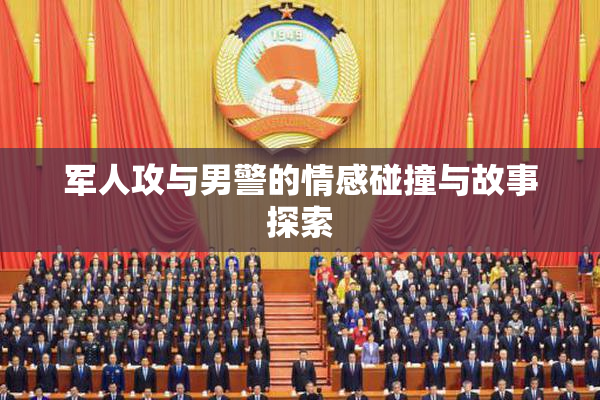 军人攻与男警的情感碰撞与故事探索