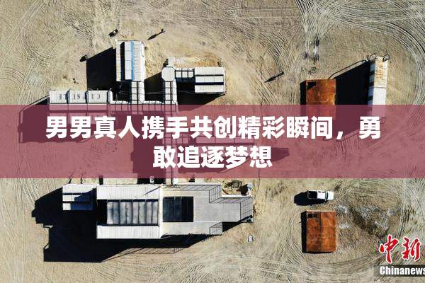 男男真人携手共创精彩瞬间，勇敢追逐梦想