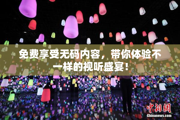 免费享受无码内容，带你体验不一样的视听盛宴！