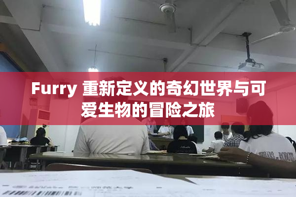 Furry 重新定义的奇幻世界与可爱生物的冒险之旅