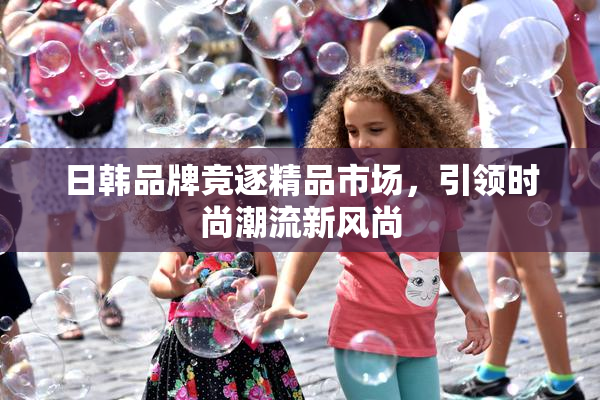 日韩品牌竞逐精品市场，引领时尚潮流新风尚