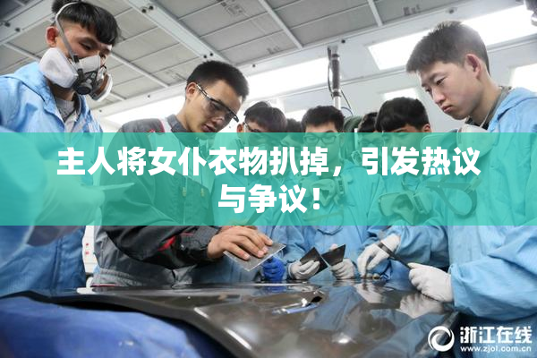 主人将女仆衣物扒掉，引发热议与争议！