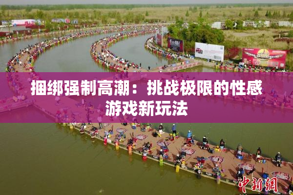 捆绑强制高潮：挑战极限的性感游戏新玩法