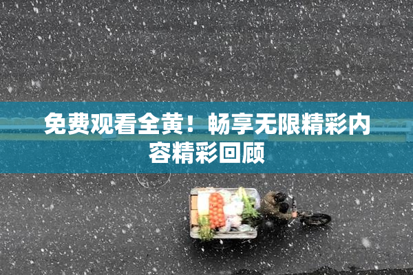 免费观看全黄！畅享无限精彩内容精彩回顾