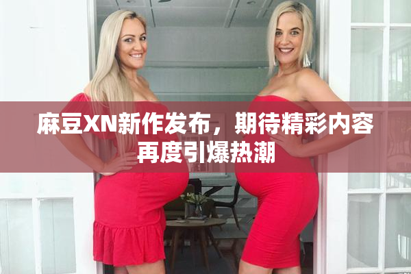 麻豆XN新作发布，期待精彩内容再度引爆热潮