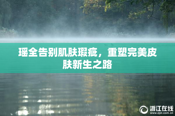 瑶全告别肌肤瑕疵，重塑完美皮肤新生之路