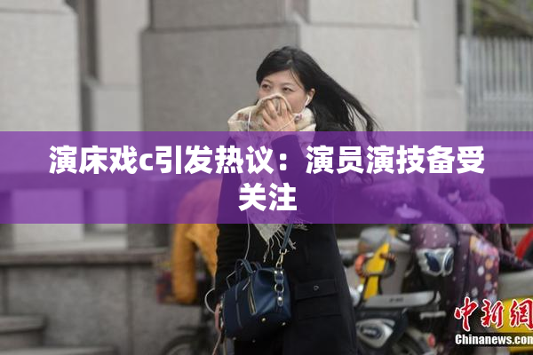 演床戏c引发热议：演员演技备受关注