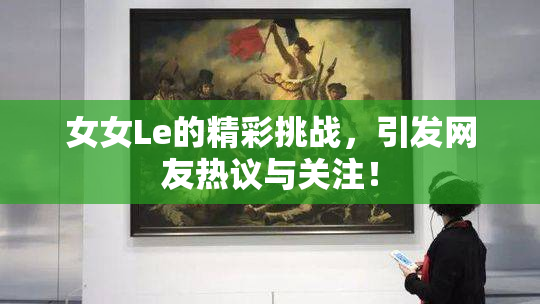 女女Le的精彩挑战，引发网友热议与关注！