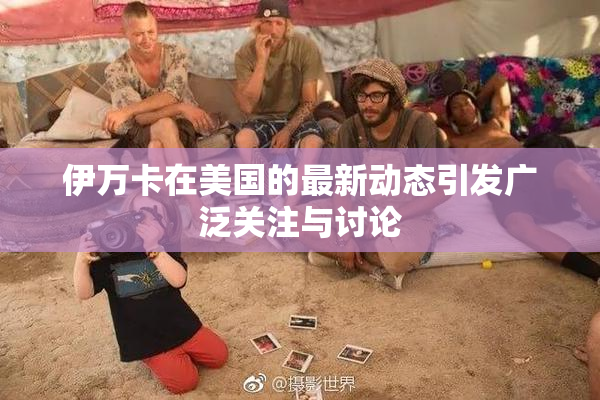 伊万卡在美国的最新动态引发广泛关注与讨论