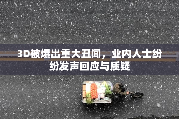 3D被爆出重大丑闻，业内人士纷纷发声回应与质疑