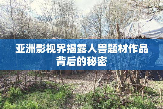 亚洲影视界揭露人兽题材作品背后的秘密