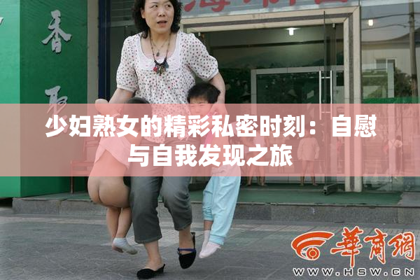 少妇熟女的精彩私密时刻：自慰与自我发现之旅