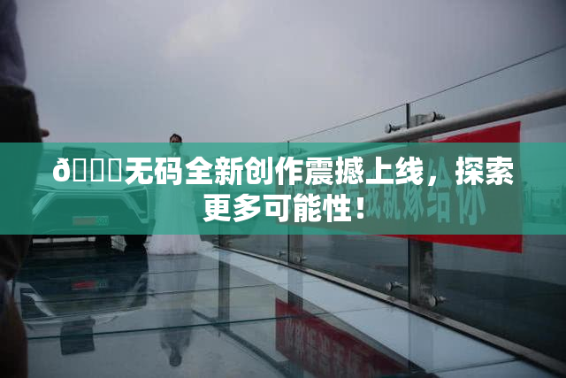 🔞无码全新创作震撼上线，探索更多可能性！