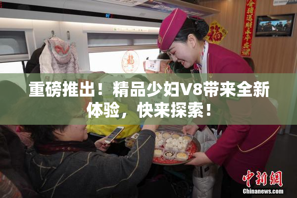 重磅推出！精品少妇V8带来全新体验，快来探索！