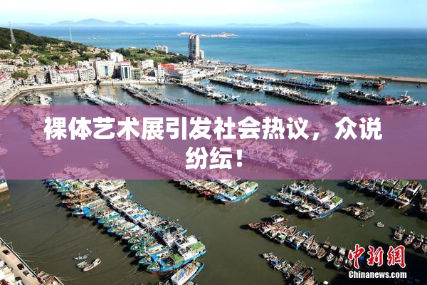 裸体艺术展引发社会热议，众说纷纭！