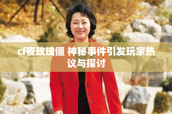 cf夜玫瑰僵 神秘事件引发玩家热议与探讨