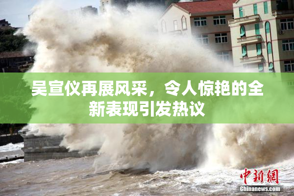 吴宣仪再展风采，令人惊艳的全新表现引发热议