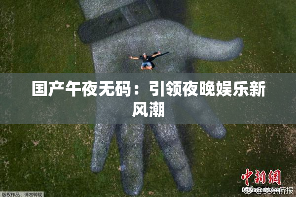 国产午夜无码：引领夜晚娱乐新风潮