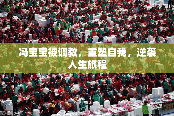 冯宝宝被调教，重塑自我，逆袭人生旅程