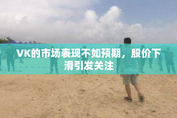 VK的市场表现不如预期，股价下滑引发关注