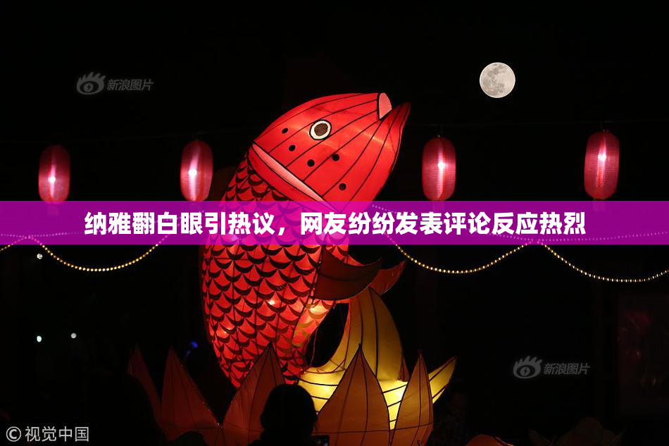 纳雅翻白眼引热议，网友纷纷发表评论反应热烈