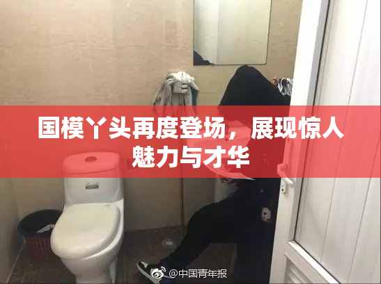 国模丫头再度登场，展现惊人魅力与才华
