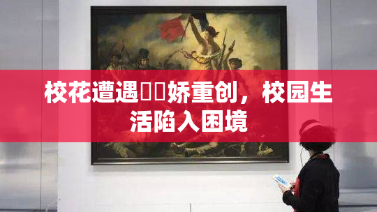 校花遭遇❌‌娇重创，校园生活陷入困境