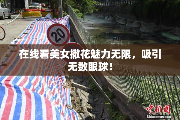 在线看美女撒花魅力无限，吸引无数眼球！