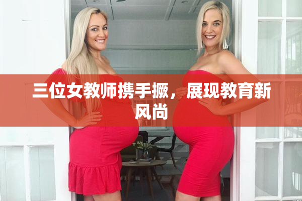 三位女教师携手撅，展现教育新风尚