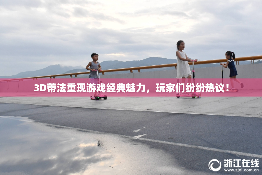 3D蒂法重现游戏经典魅力，玩家们纷纷热议！