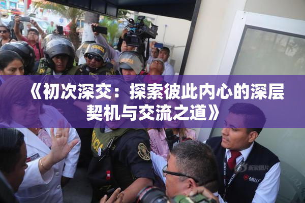 《初次深交：探索彼此内心的深层契机与交流之道》