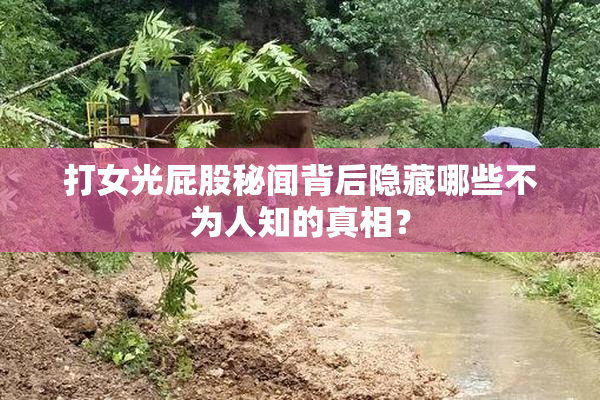 打女光屁股秘闻背后隐藏哪些不为人知的真相？