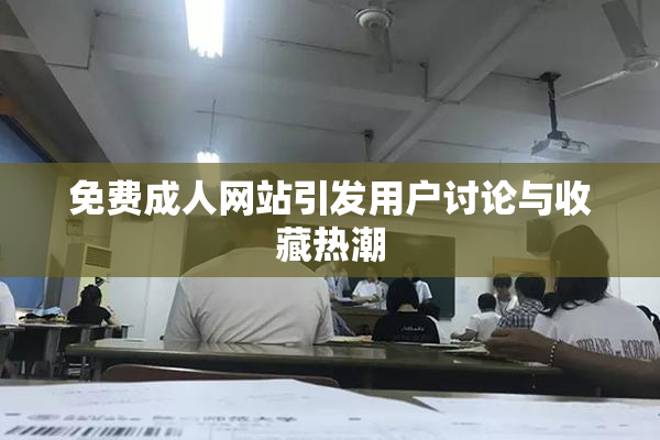 免费成人网站引发用户讨论与收藏热潮