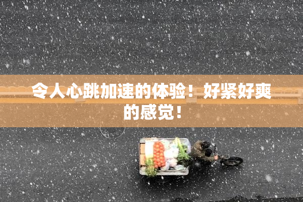 令人心跳加速的体验！好紧好爽的感觉！