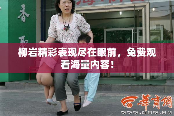 柳岩精彩表现尽在眼前，免费观看海量内容！