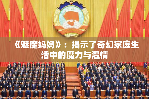 《魅魔妈妈》：揭示了奇幻家庭生活中的魔力与温情